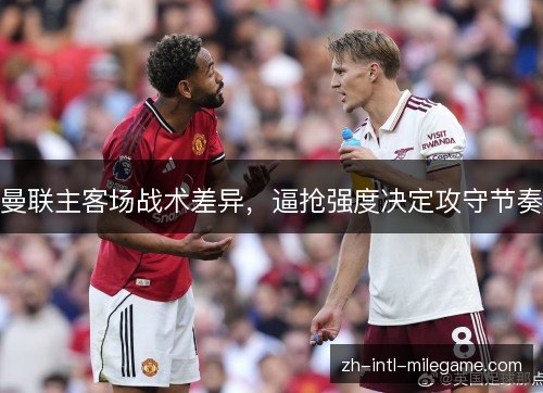 曼联主客场战术差异，逼抢强度决定攻守节奏